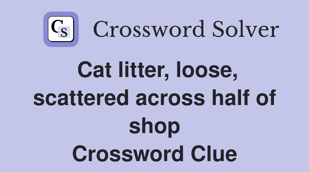 Cat litter, loose, scattered across half of shop Crossword Clue